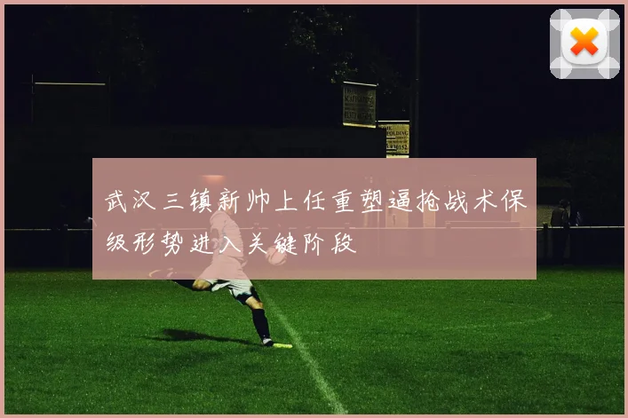 武汉三镇新帅上任重塑逼抢战术保级形势进入关键阶段