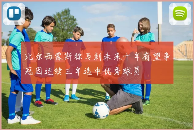 比尔西蒙斯称马刺未来十年有望争冠因连续三年选中优秀球员
