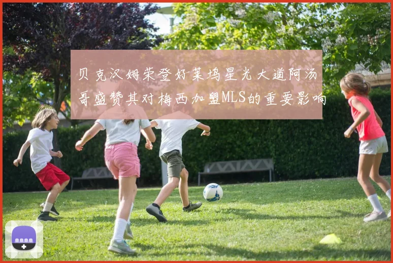 贝克汉姆荣登好莱坞星光大道阿汤哥盛赞其对梅西加盟MLS的重要影响