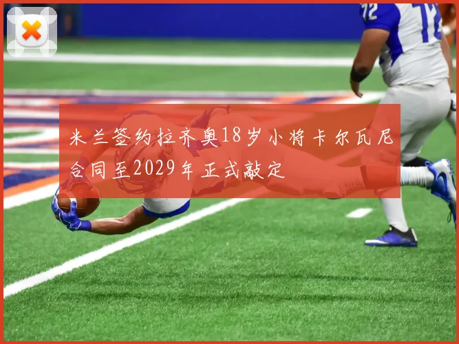 米兰签约拉齐奥18岁小将卡尔瓦尼合同至2029年正式敲定