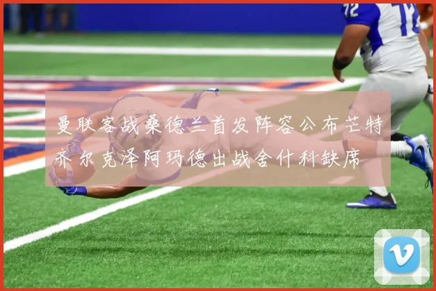 曼联客战桑德兰首发阵容公布芒特齐尔克泽阿玛德出战舍什科缺席