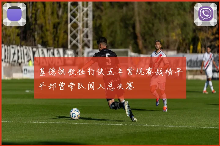 基德执教独行侠五年常规赛战绩平平却曾带队闯入总决赛