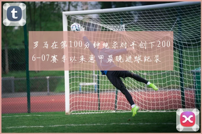 罗马在第100分钟绝杀对手创下2006-07赛季以来意甲最晚进球纪录