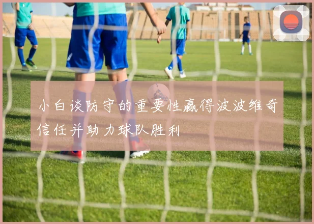 小白谈防守的重要性赢得波波维奇信任并助力球队胜利
