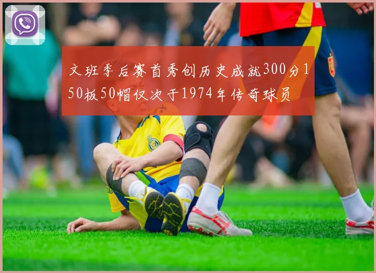 文班季后赛首秀创历史成就300分150板50帽仅次于1974年传奇球员