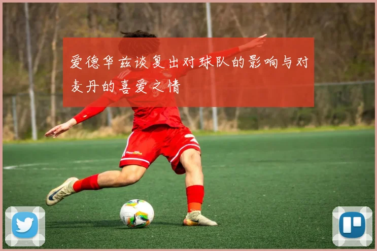 爱德华兹谈复出对球队的影响与对麦丹的喜爱之情