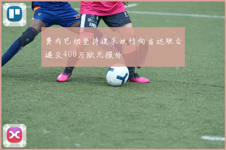 费内巴切坚持追求坎特向吉达联合递交400万欧元报价