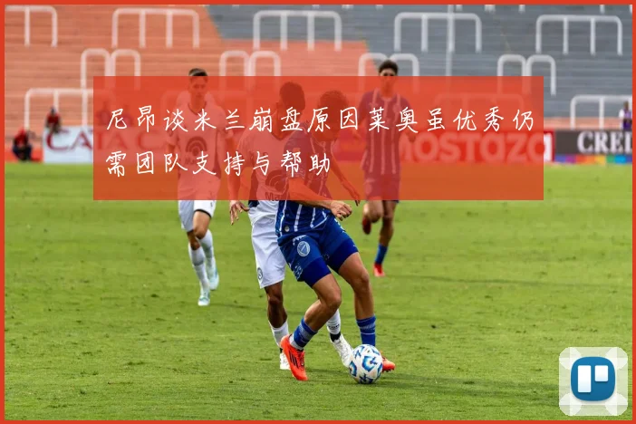 尼昂谈米兰崩盘原因莱奥虽优秀仍需团队支持与帮助
