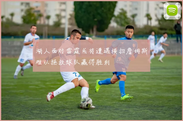 湖人面对雷霆或将遭遇横扫詹姆斯难以拯救球队赢得胜利