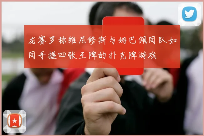 龙赛罗称维尼修斯与姆巴佩同队如同手握四张王牌的扑克牌游戏