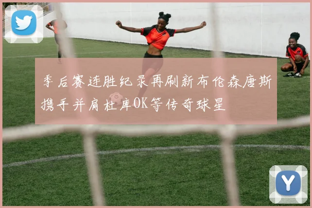 季后赛连胜纪录再刷新布伦森唐斯携手并肩杜库OK等传奇球星