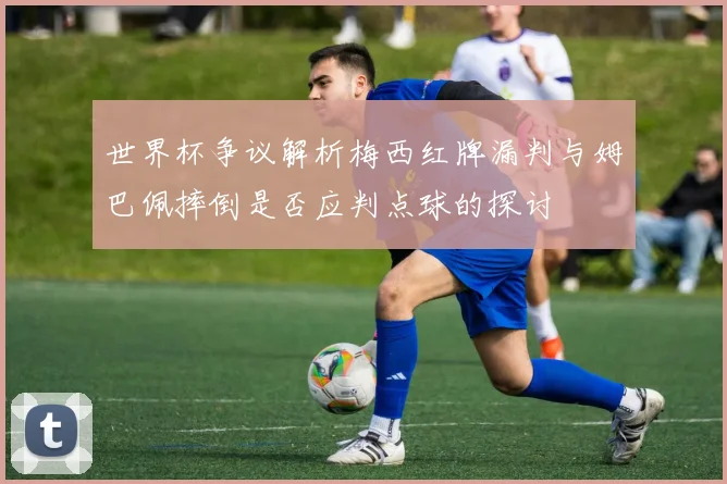 世界杯争议解析梅西红牌漏判与姆巴佩摔倒是否应判点球的探讨