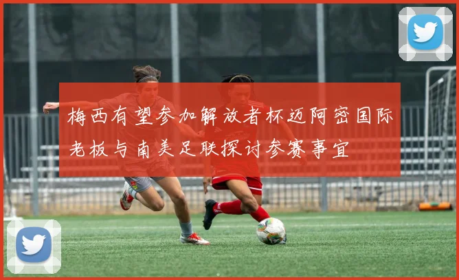 梅西有望参加解放者杯迈阿密国际老板与南美足联探讨参赛事宜