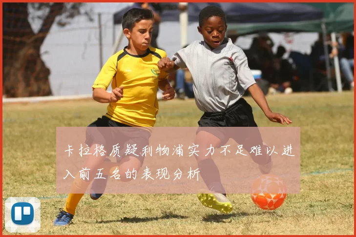 卡拉格质疑利物浦实力不足难以进入前五名的表现分析