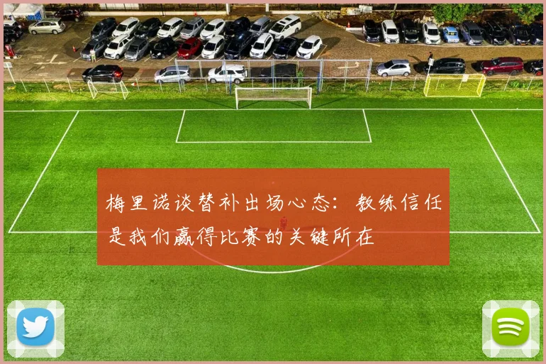 梅里诺谈替补出场心态：教练信任是我们赢得比赛的关键所在