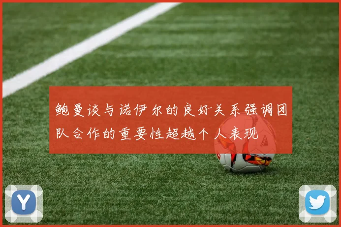 鲍曼谈与诺伊尔的良好关系强调团队合作的重要性超越个人表现