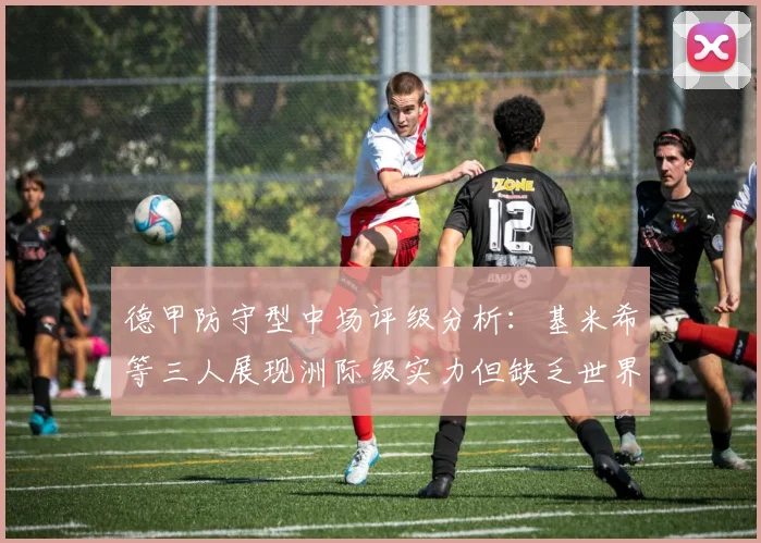 德甲防守型中场评级分析：基米希等三人展现洲际级实力但缺乏世界级球员