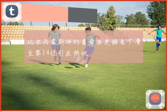 比尔西蒙斯评约基奇历史排名下滑至第14位引发热议