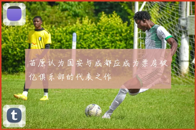 苗原认为国安与成都应成为票房破亿俱乐部的代表之作