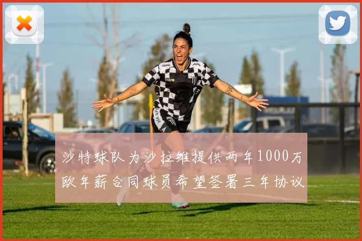沙特球队为沙拉维提供两年1000万欧年薪合同球员希望签署三年协议