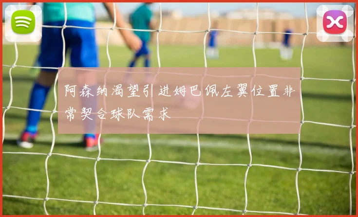 阿森纳渴望引进姆巴佩左翼位置非常契合球队需求