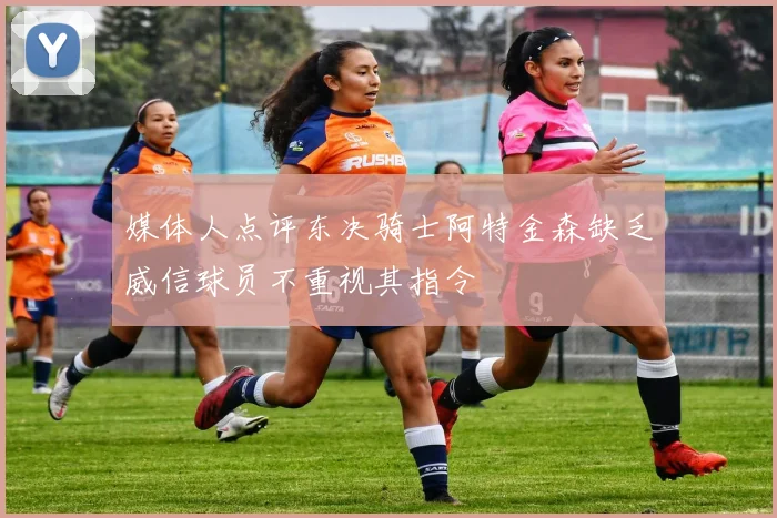 媒体人点评东决骑士阿特金森缺乏威信球员不重视其指令
