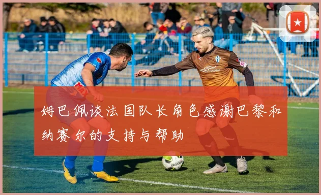 姆巴佩谈法国队长角色感谢巴黎和纳赛尔的支持与帮助