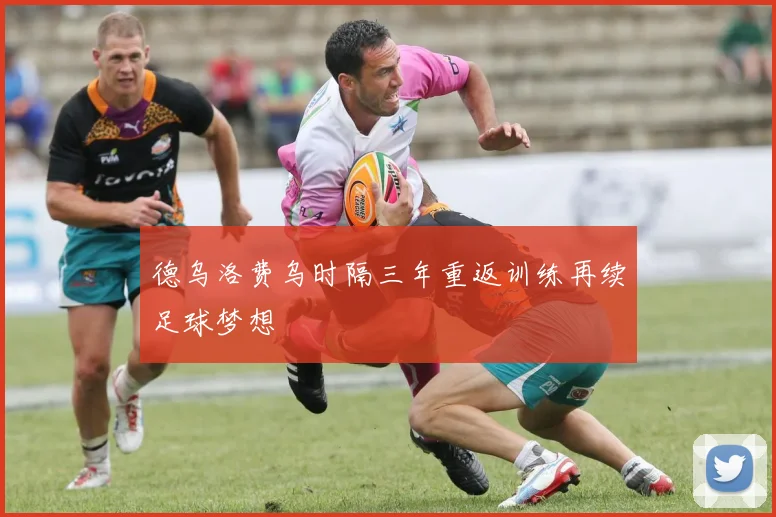 德乌洛费乌时隔三年重返训练再续足球梦想