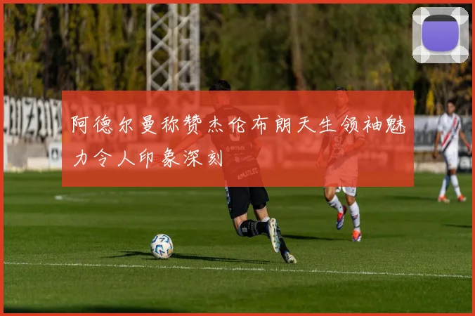 阿德尔曼称赞杰伦布朗天生领袖魅力令人印象深刻