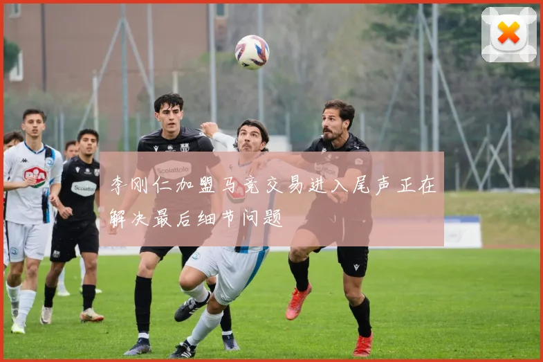 李刚仁加盟马竞交易进入尾声正在解决最后细节问题