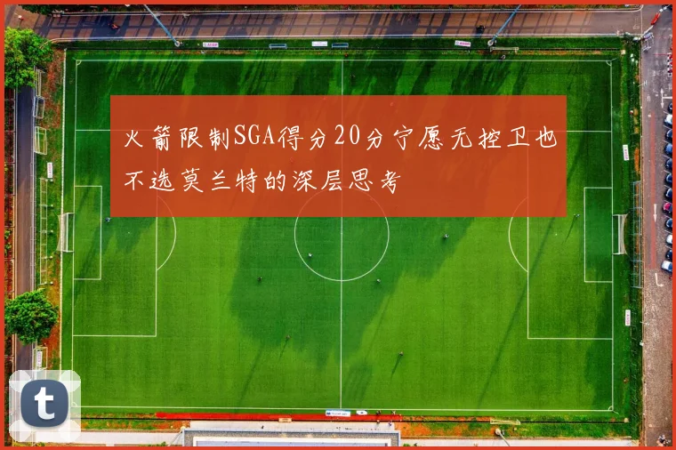 火箭限制SGA得分20分宁愿无控卫也不选莫兰特的深层思考